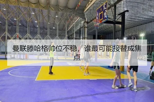 曼联滕哈格帅位不稳，谁最可能接替成焦点
