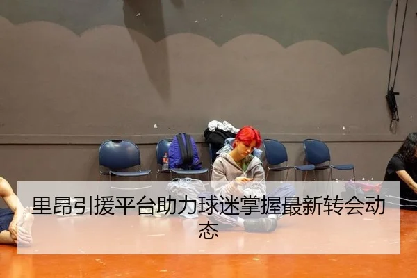 里昂引援平台助力球迷掌握最新转会动态