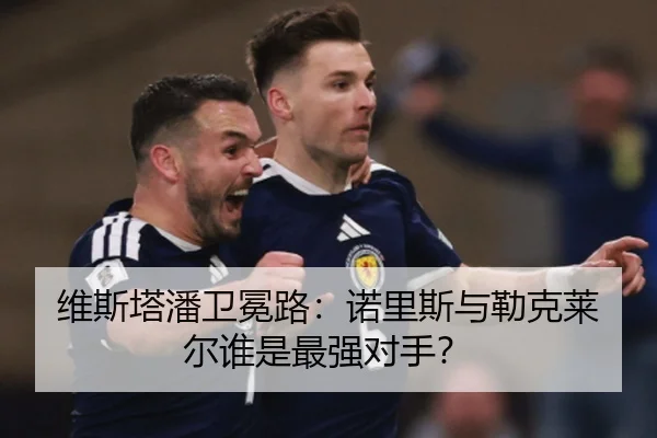 维斯塔潘卫冕路：诺里斯与勒克莱尔谁是最强对手？